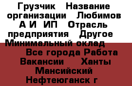 Грузчик › Название организации ­ Любимов А.И, ИП › Отрасль предприятия ­ Другое › Минимальный оклад ­ 38 000 - Все города Работа » Вакансии   . Ханты-Мансийский,Нефтеюганск г.